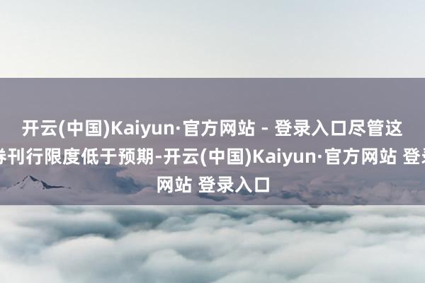 开云(中国)Kaiyun·官方网站 - 登录入口尽管这次债券刊行限度低于预期-开云(中国)Kaiyun·官方网站 登录入口