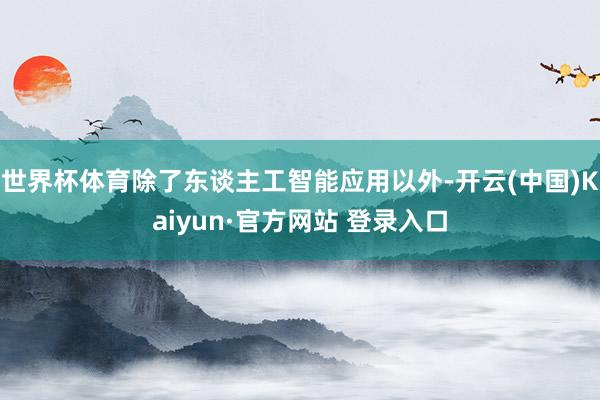 世界杯体育除了东谈主工智能应用以外-开云(中国)Kaiyun·官方网站 登录入口