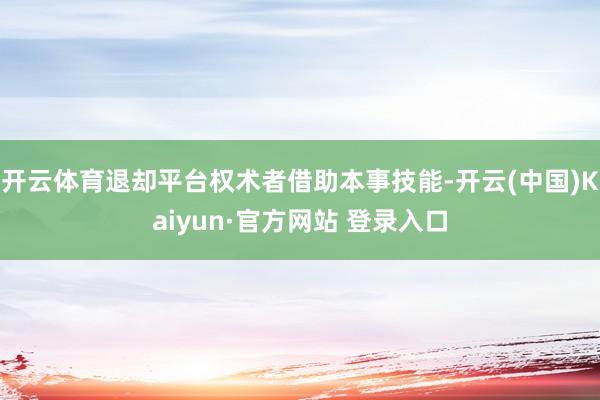 开云体育退却平台权术者借助本事技能-开云(中国)Kaiyun·官方网站 登录入口