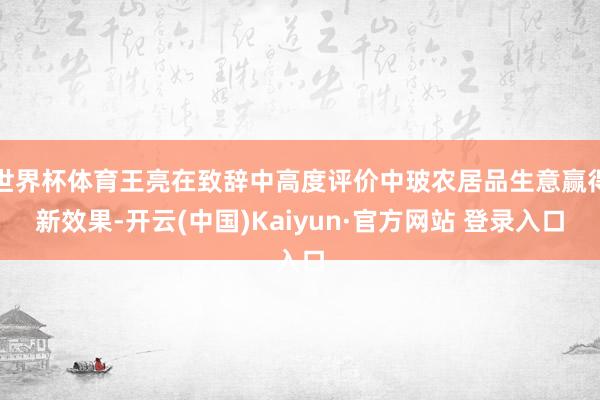世界杯体育王亮在致辞中高度评价中玻农居品生意赢得新效果-开云(中国)Kaiyun·官方网站 登录入口