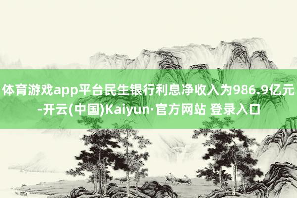 体育游戏app平台民生银行利息净收入为986.9亿元-开云(中国)Kaiyun·官方网站 登录入口