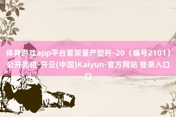 体育游戏app平台首架量产型歼-20（编号2101）公开亮相-开云(中国)Kaiyun·官方网站 登录入口
