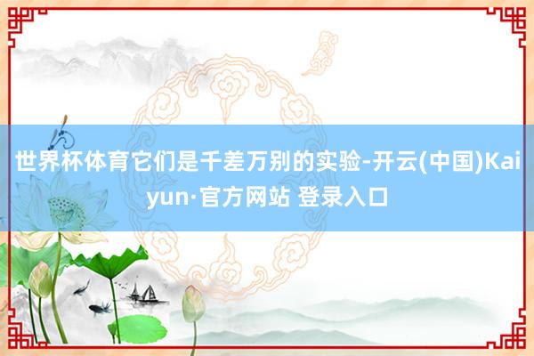 世界杯体育它们是千差万别的实验-开云(中国)Kaiyun·官方网站 登录入口