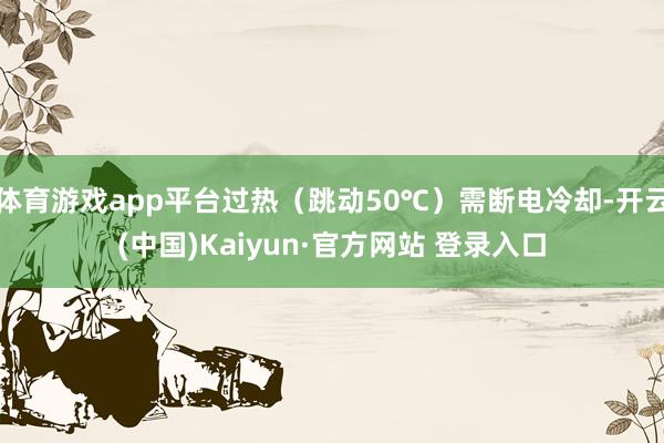 体育游戏app平台过热（跳动50℃）需断电冷却-开云(中国)Kaiyun·官方网站 登录入口