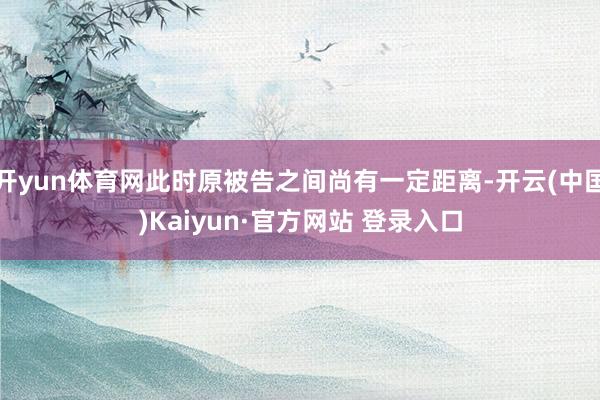 开yun体育网此时原被告之间尚有一定距离-开云(中国)Kaiyun·官方网站 登录入口