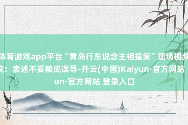 体育游戏app平台“青岛行东说念主相撞案”现场视频公布 法院：表述不妥酿成误导-开云(中国)Kaiyun·官方网站 登录入口