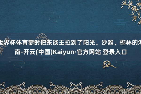 世界杯体育霎时把东谈主拉到了阳光、沙滩、椰林的海南-开云(中国)Kaiyun·官方网站 登录入口