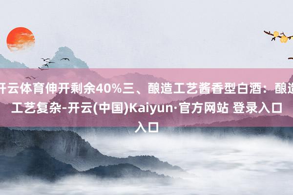 开云体育伸开剩余40%三、酿造工艺酱香型白酒：酿造工艺复杂-开云(中国)Kaiyun·官方网站 登录入口
