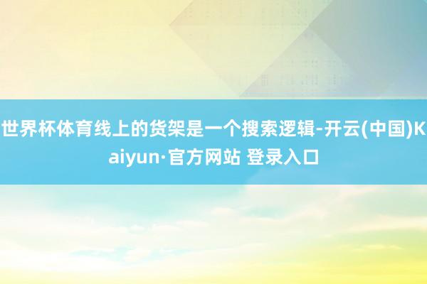 世界杯体育线上的货架是一个搜索逻辑-开云(中国)Kaiyun·官方网站 登录入口