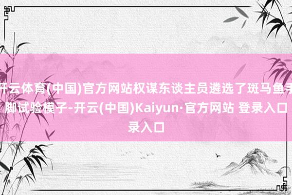 开云体育(中国)官方网站权谋东谈主员遴选了斑马鱼手脚试验模子-开云(中国)Kaiyun·官方网站 登录入口