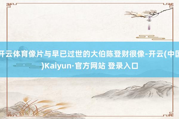 开云体育像片与早已过世的大伯陈登财很像-开云(中国)Kaiyun·官方网站 登录入口