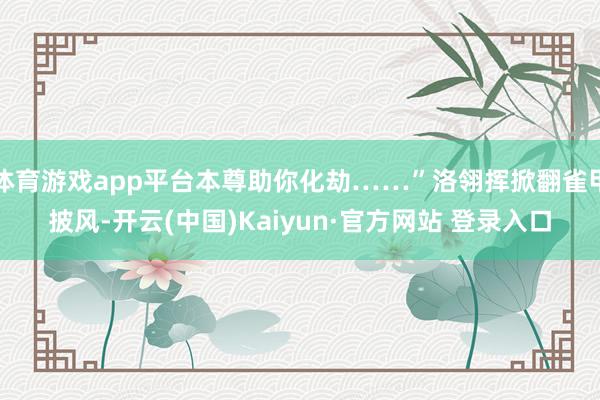 体育游戏app平台本尊助你化劫……”洛翎挥掀翻雀甲披风-开云(中国)Kaiyun·官方网站 登录入口