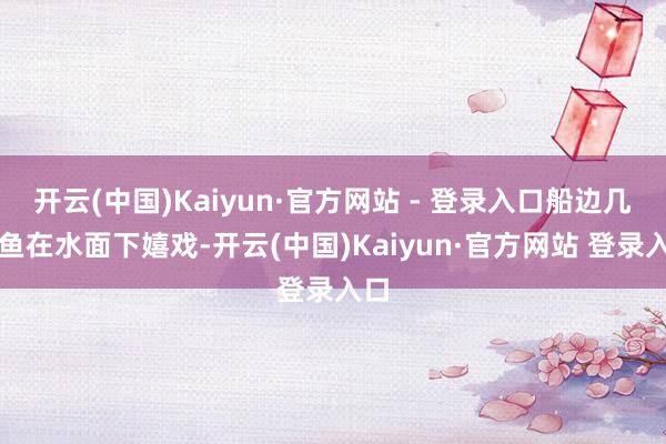 开云(中国)Kaiyun·官方网站 - 登录入口船边几条鱼在水面下嬉戏-开云(中国)Kaiyun·官方网站 登录入口