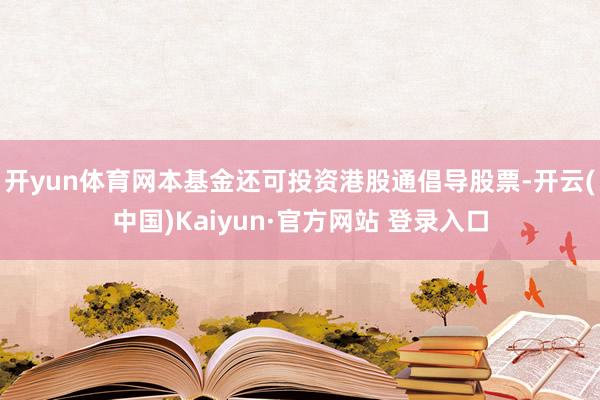 开yun体育网本基金还可投资港股通倡导股票-开云(中国)Kaiyun·官方网站 登录入口