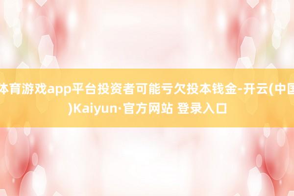 体育游戏app平台投资者可能亏欠投本钱金-开云(中国)Kaiyun·官方网站 登录入口