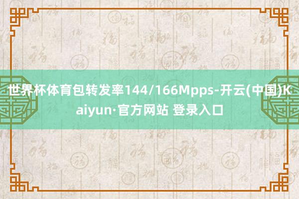 世界杯体育包转发率144/166Mpps-开云(中国)Kaiyun·官方网站 登录入口