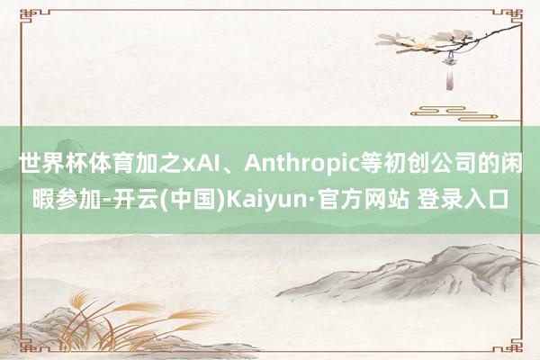 世界杯体育加之xAI、Anthropic等初创公司的闲暇参加-开云(中国)Kaiyun·官方网站 登录入口