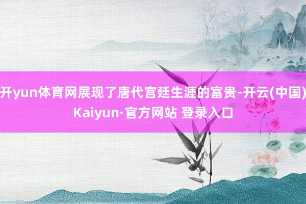 开yun体育网展现了唐代宫廷生涯的富贵-开云(中国)Kaiyun·官方网站 登录入口