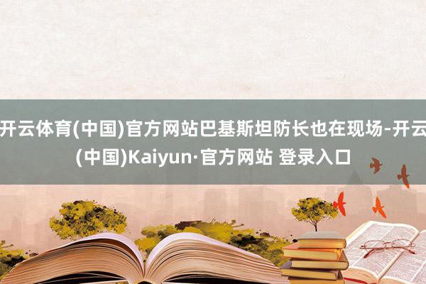 开云体育(中国)官方网站巴基斯坦防长也在现场-开云(中国)Kaiyun·官方网站 登录入口