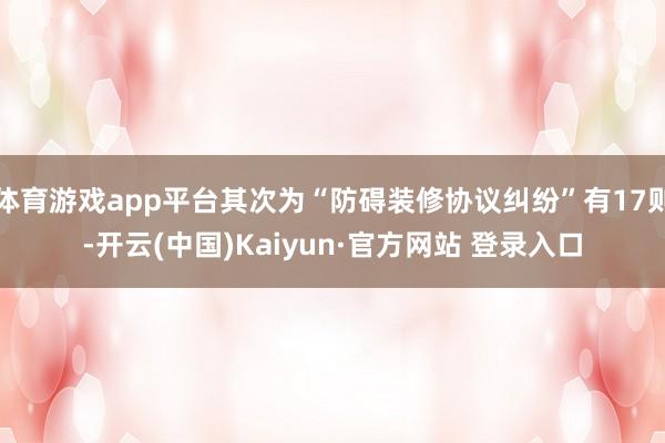 体育游戏app平台其次为“防碍装修协议纠纷”有17则-开云(中国)Kaiyun·官方网站 登录入口