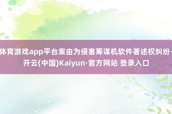 体育游戏app平台案由为侵害筹谋机软件著述权纠纷-开云(中国)Kaiyun·官方网站 登录入口