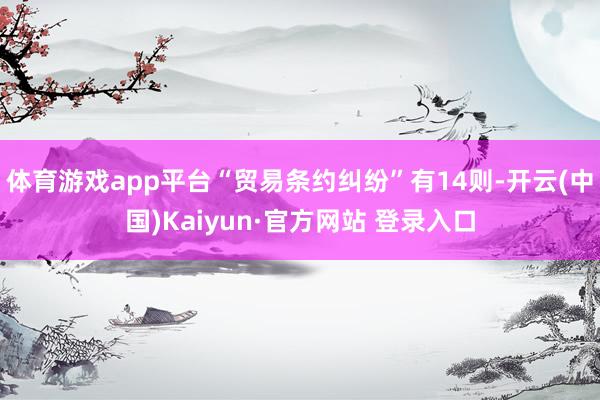 体育游戏app平台“贸易条约纠纷”有14则-开云(中国)Kaiyun·官方网站 登录入口