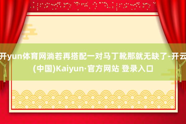 开yun体育网淌若再搭配一对马丁靴那就无缺了-开云(中国)Kaiyun·官方网站 登录入口