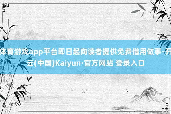 体育游戏app平台即日起向读者提供免费借用做事-开云(中国)Kaiyun·官方网站 登录入口