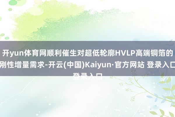开yun体育网顺利催生对超低轮廓HVLP高端铜箔的刚性增量需求-开云(中国)Kaiyun·官方网站 登录入口