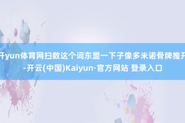 开yun体育网扫数这个词东盟一下子像多米诺骨牌推开-开云(中国)Kaiyun·官方网站 登录入口