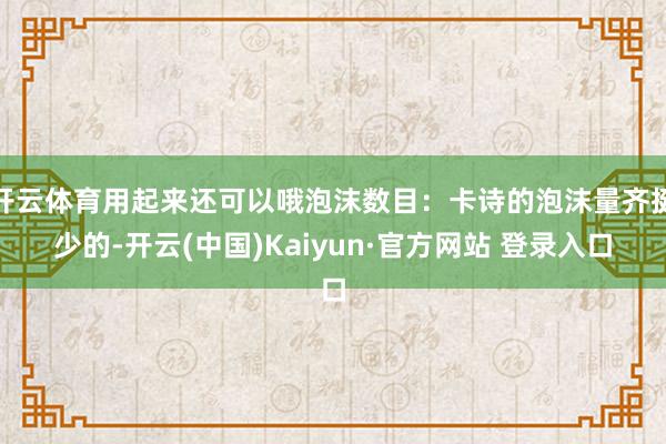 开云体育用起来还可以哦泡沫数目：卡诗的泡沫量齐挺少的-开云(中国)Kaiyun·官方网站 登录入口