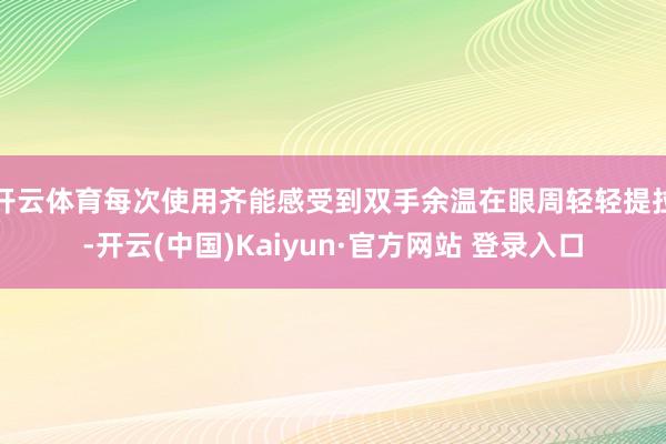 开云体育每次使用齐能感受到双手余温在眼周轻轻提拉-开云(中国)Kaiyun·官方网站 登录入口