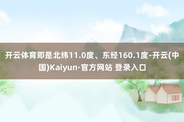 开云体育即是北纬11.0度、东经160.1度-开云(中国)Kaiyun·官方网站 登录入口