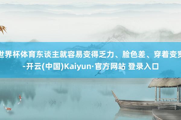 世界杯体育东谈主就容易变得乏力、脸色差、穿着变宽-开云(中国)Kaiyun·官方网站 登录入口