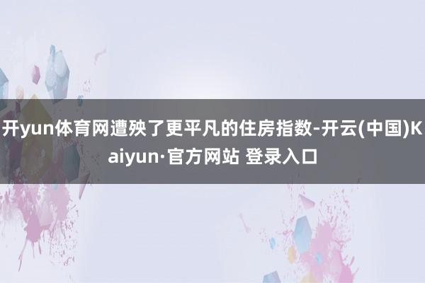 开yun体育网遭殃了更平凡的住房指数-开云(中国)Kaiyun·官方网站 登录入口