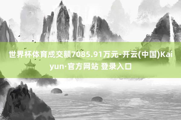世界杯体育成交额7085.91万元-开云(中国)Kaiyun·官方网站 登录入口