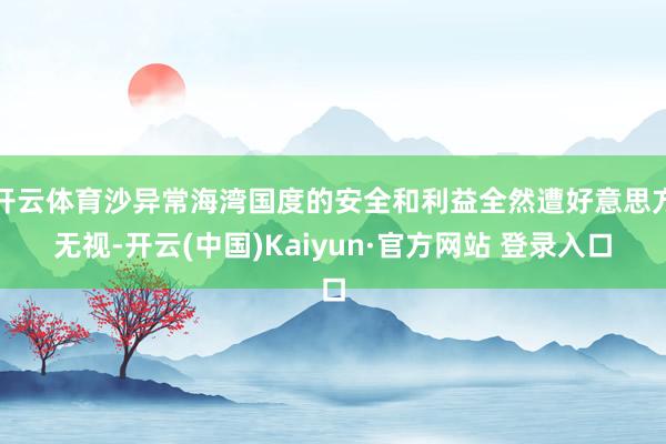 开云体育沙异常海湾国度的安全和利益全然遭好意思方无视-开云(中国)Kaiyun·官方网站 登录入口