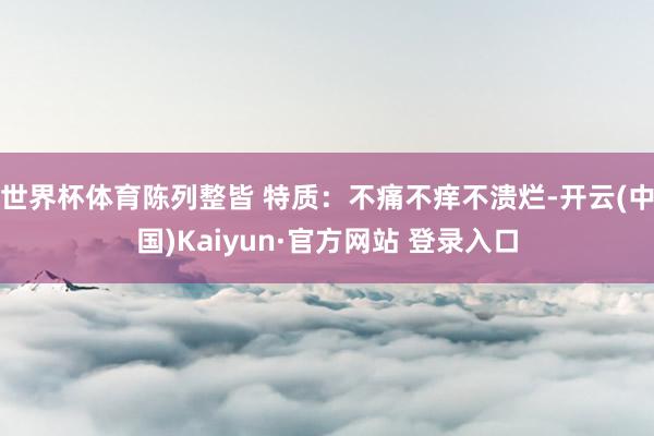 世界杯体育陈列整皆 特质:不痛不痒不溃烂-开云(中国)Kaiyun·官方网站 登录入口