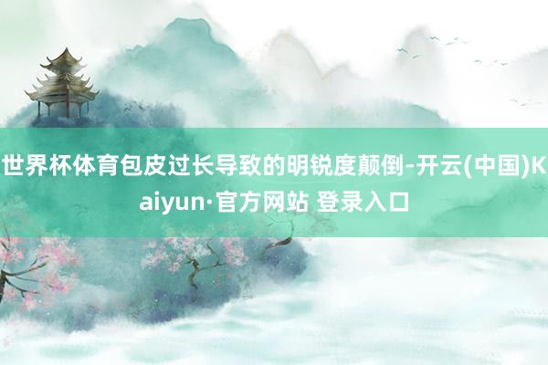 世界杯体育包皮过长导致的明锐度颠倒-开云(中国)Kaiyun·官方网站 登录入口