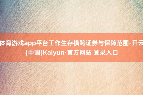 体育游戏app平台工作生存横跨证券与保障范围-开云(中国)Kaiyun·官方网站 登录入口