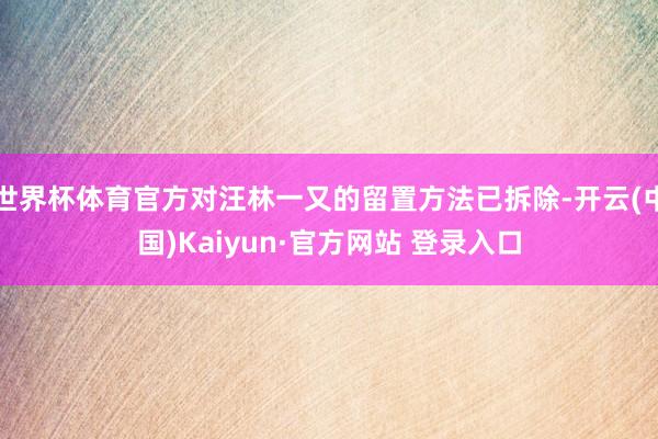 世界杯体育官方对汪林一又的留置方法已拆除-开云(中国)Kaiyun·官方网站 登录入口