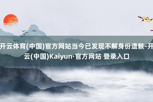 开云体育(中国)官方网站当今已发现不解身份遗骸-开云(中国)Kaiyun·官方网站 登录入口