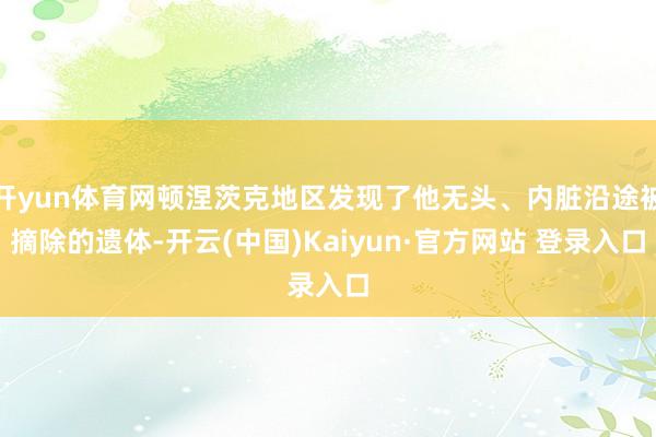 开yun体育网顿涅茨克地区发现了他无头、内脏沿途被摘除的遗体-开云(中国)Kaiyun·官方网站 登录入口