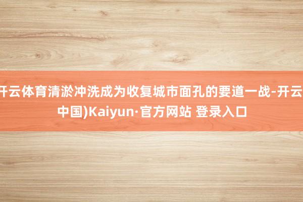 开云体育清淤冲洗成为收复城市面孔的要道一战-开云(中国)Kaiyun·官方网站 登录入口