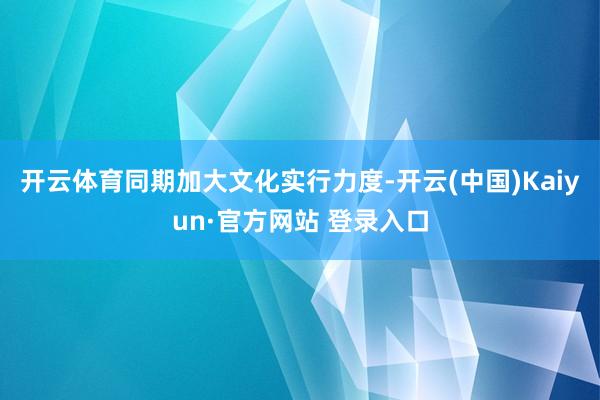 开云体育同期加大文化实行力度-开云(中国)Kaiyun·官方网站 登录入口