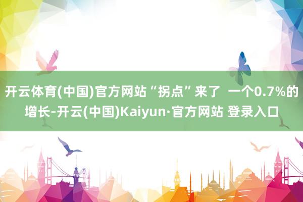 开云体育(中国)官方网站“拐点”来了  一个0.7%的增长-开云(中国)Kaiyun·官方网站 登录入口