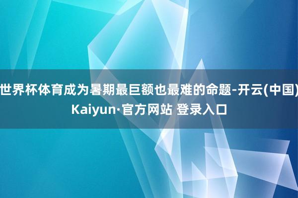世界杯体育成为暑期最巨额也最难的命题-开云(中国)Kaiyun·官方网站 登录入口