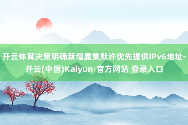 开云体育　　决策明确新增麇集默许优先提供IPv6地址-开云(中国)Kaiyun·官方网站 登录入口