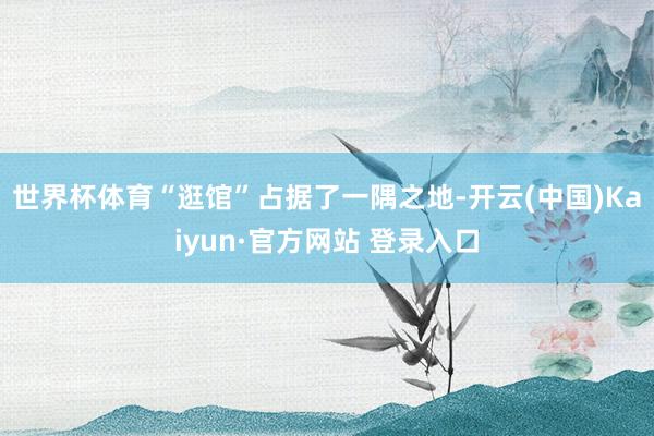 世界杯体育“逛馆”占据了一隅之地-开云(中国)Kaiyun·官方网站 登录入口