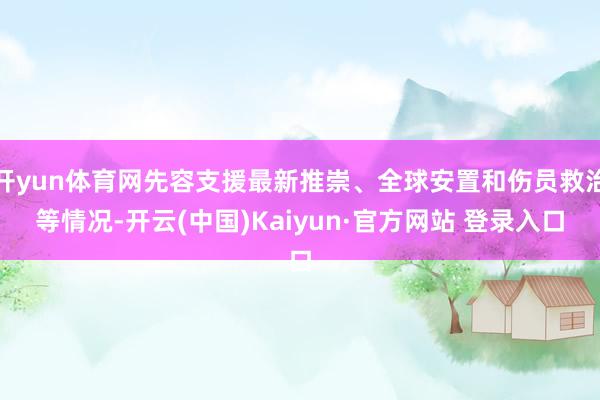 开yun体育网先容支援最新推崇、全球安置和伤员救治等情况-开云(中国)Kaiyun·官方网站 登录入口